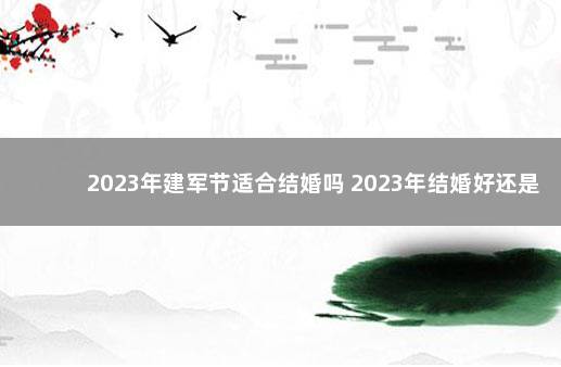 2023年建军节适合结婚吗 2023年结婚好还是2022年