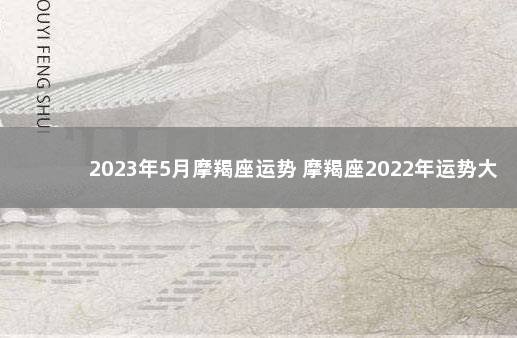 2023年5月摩羯座运势 摩羯座2022年运势大变