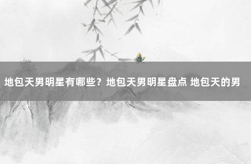 地包天男明星有哪些？地包天男明星盘点 地包天的男明星