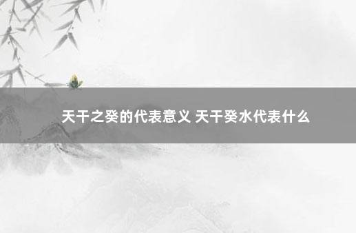 天干之癸的代表意义 天干癸水代表什么