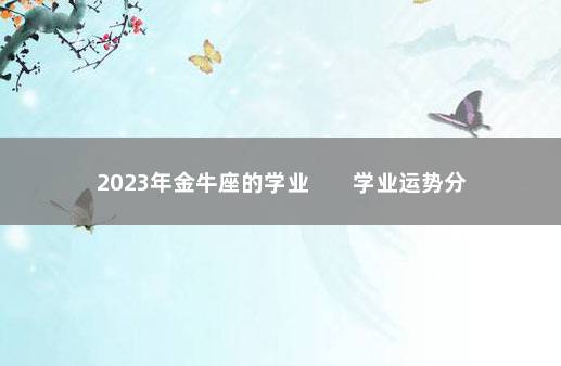 2023年金牛座的学业        学业运势分析