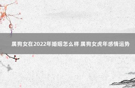 属狗女在2022年婚姻怎么样 属狗女虎年感情运势