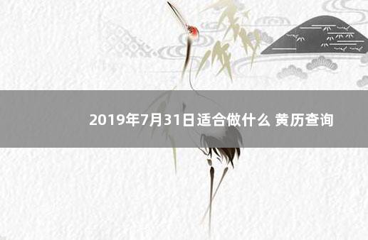 2019年7月31日适合做什么 黄历查询