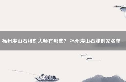 福州寿山石雕刻大师有哪些？ 福州寿山石雕刻家名单