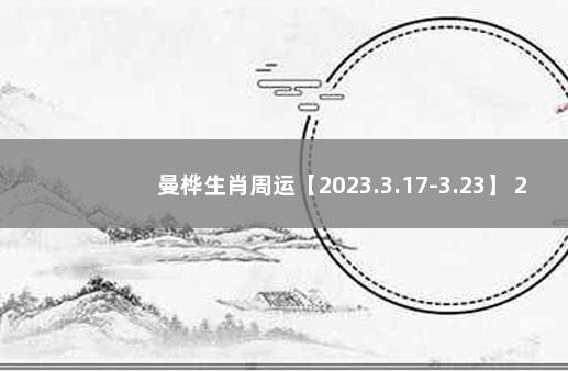 曼桦生肖周运【2023.3.17-3.23】 2023年运势12生肖运势详解