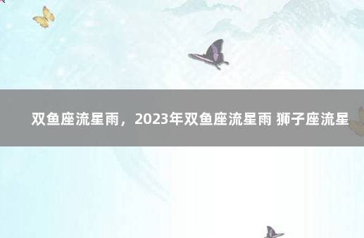 双鱼座流星雨，2023年双鱼座流星雨 狮子座流星雨几年一次