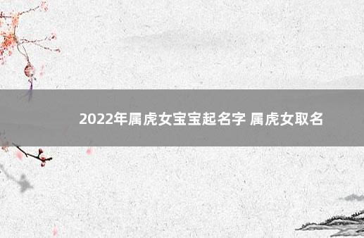 2022年属虎女宝宝起名字 属虎女取名