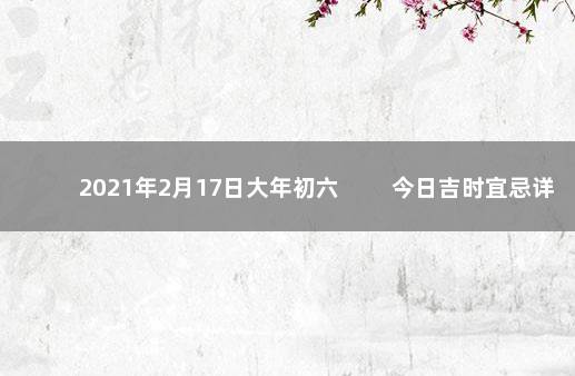 2021年2月17日大年初六 　　今日吉时宜忌详情