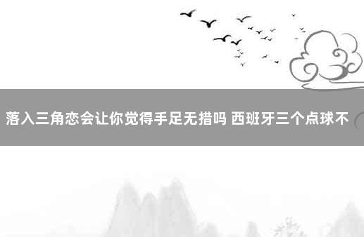 落入三角恋会让你觉得手足无措吗 西班牙三个点球不进