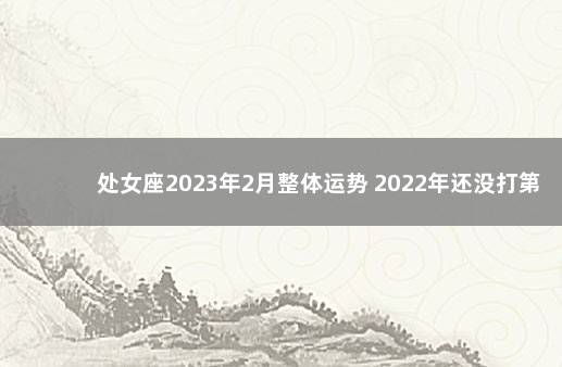 处女座2023年2月整体运势 2022年还没打第一针疫苗