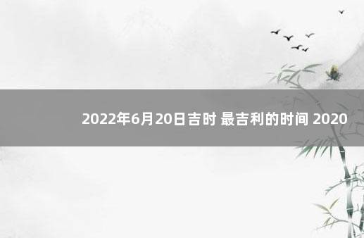 2022年6月20日吉时 最吉利的时间 2020年2月2日老黄历