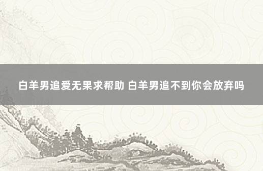 白羊男追爱无果求帮助 白羊男追不到你会放弃吗