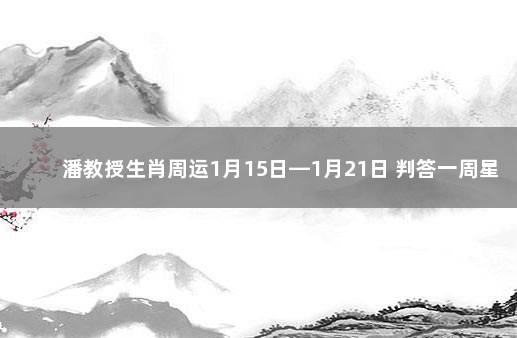 潘教授生肖周运1月15日—1月21日 判答一周星座运势