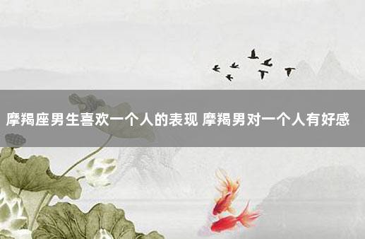 摩羯座男生喜欢一个人的表现 摩羯男对一个人有好感的表现