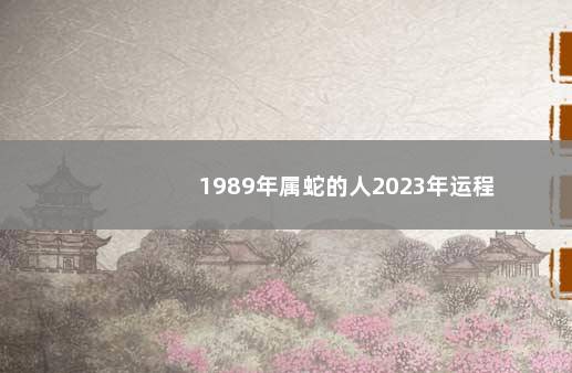 1989年属蛇的人2023年运程