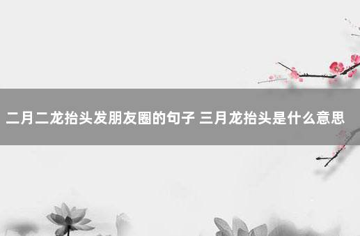 二月二龙抬头发朋友圈的句子 三月龙抬头是什么意思