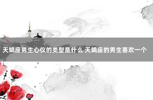 天蝎座男生心仪的类型是什么 天蝎座的男生喜欢一个女生的表现