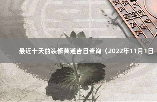 最近十天的装修黄道吉日查询（2022年11月1日更新） 装修吉日查询
