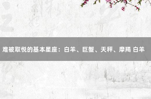 难被取悦的基本星座：白羊、巨蟹、天秤、摩羯 白羊与巨蟹相处