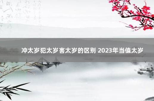 冲太岁犯太岁害太岁的区别 2023年当值太岁