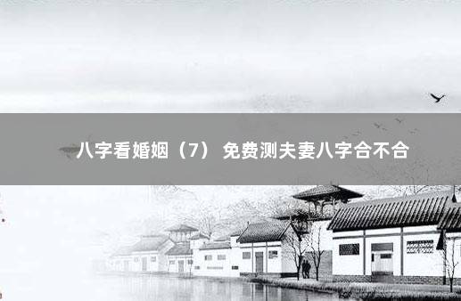 八字看婚姻（7） 免费测夫妻八字合不合