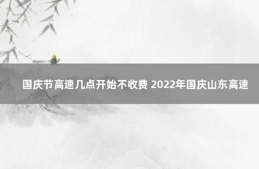 国庆节高速几点开始不收费 2022年国庆山东高速