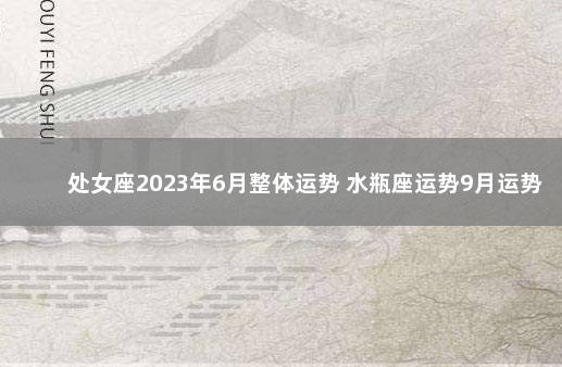 处女座2023年6月整体运势 水瓶座运势9月运势2020