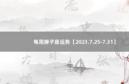 每周狮子座运势【2023.7.25-7.31】 狮子座下周运势最新