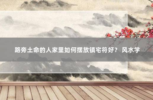 路旁土命的人家里如何摆放镇宅符好？ 风水学