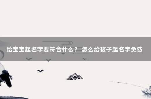 给宝宝起名字要符合什么？ 怎么给孩子起名字免费