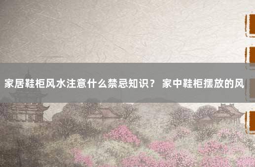 家居鞋柜风水注意什么禁忌知识？ 家中鞋柜摆放的风水禁忌