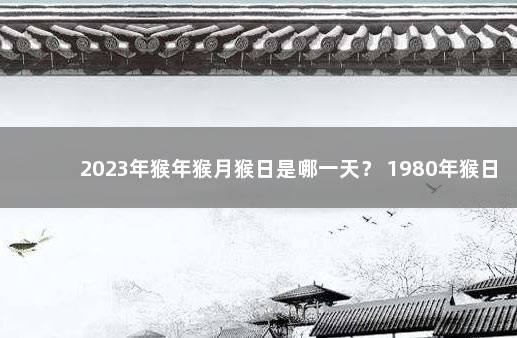 2023年猴年猴月猴日是哪一天？ 1980年猴日是哪一天