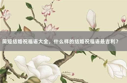 简短结婚祝福语大全，什么样的结婚祝福语最吉利？ 过年吉祥话祝福语大全