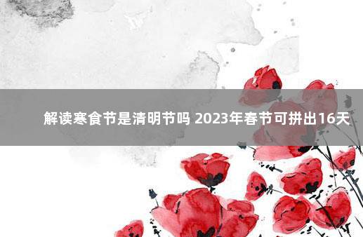 解读寒食节是清明节吗 2023年春节可拼出16天长假