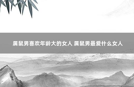 属鼠男喜欢年龄大的女人 属鼠男最爱什么女人