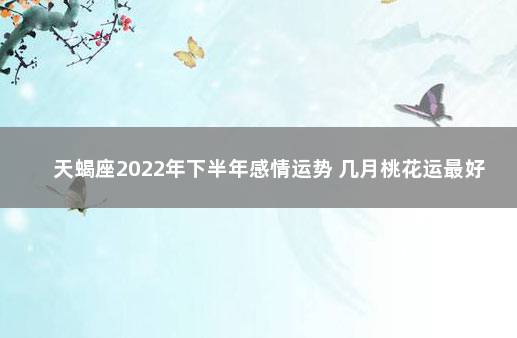 天蝎座2022年下半年感情运势 几月桃花运最好 天蝎未来三年运势