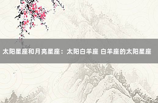 太阳星座和月亮星座：太阳白羊座 白羊座的太阳星座和月亮星座