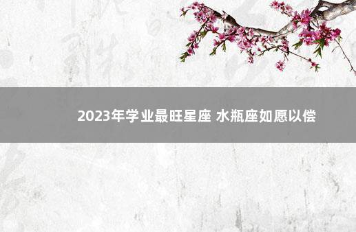 2023年学业最旺星座 水瓶座如愿以偿