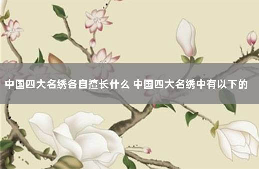 中国四大名绣各自擅长什么 中国四大名绣中有以下的