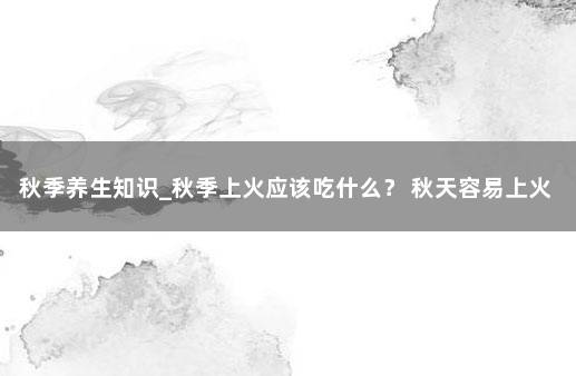 秋季养生知识_秋季上火应该吃什么？ 秋天容易上火吃什么好