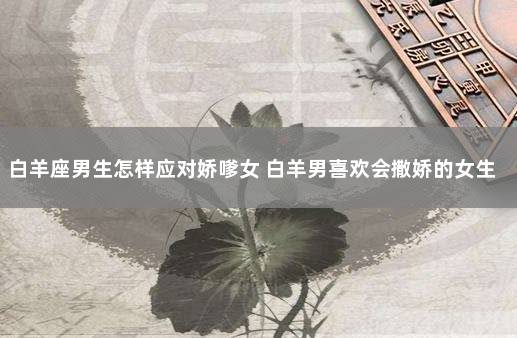白羊座男生怎样应对娇嗲女 白羊男喜欢会撒娇的女生吗