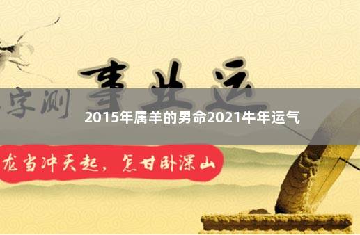 2015年属羊的男命2021牛年运气 　　