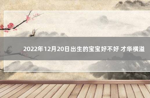 2022年12月20日出生的宝宝好不好 才华横溢 感情顺畅 1月6日