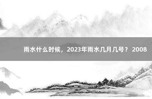 雨水什么时候，2023年雨水几月几号？ 2008年雨水是几月几号