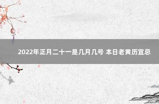 2022年正月二十一是几月几号 本日老黄历宜忌