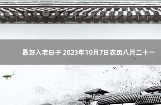 最好入宅日子 2023年10月7日农历八月二十一入宅好吗 农历十二月入宅黄道吉日查询