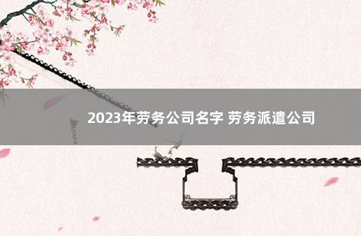 2023年劳务公司名字 劳务派遣公司
