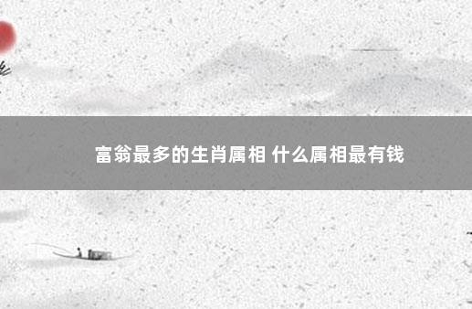 富翁最多的生肖属相 什么属相最有钱