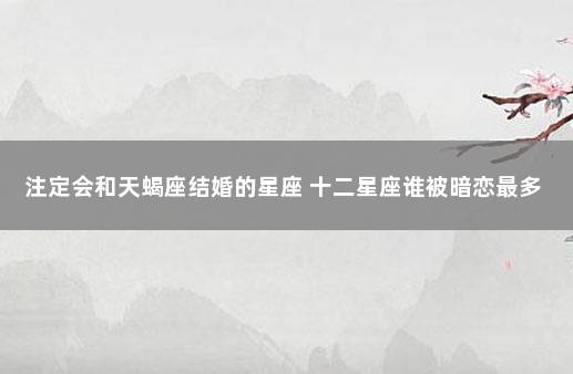 注定会和天蝎座结婚的星座 十二星座谁被暗恋最多