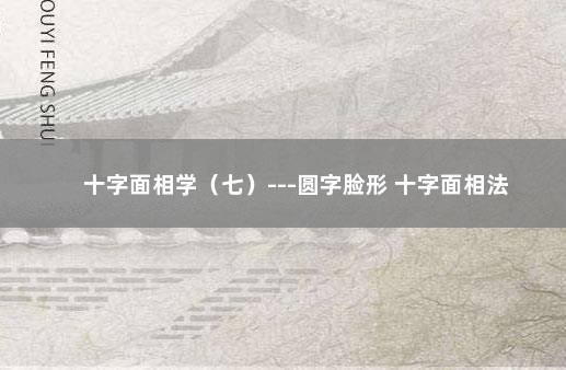 十字面相学（七）---圆字脸形 十字面相法